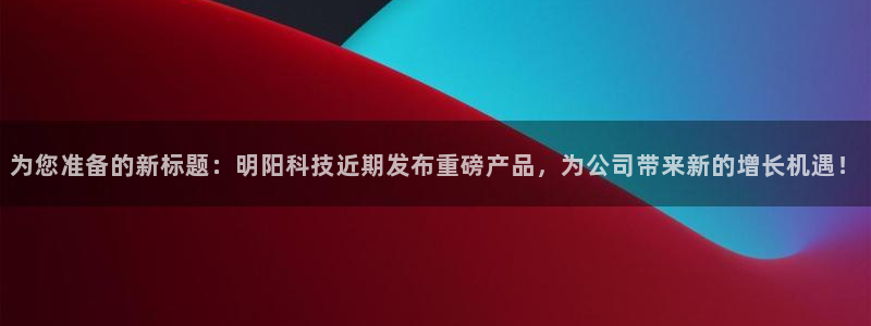 为您准备的新标题：明阳科技近期发布重磅产品，为公司带来新的增长机遇！