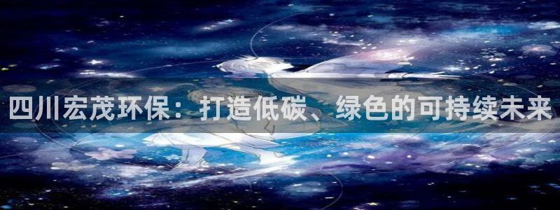 四川宏茂环保：打造低碳、绿色的可持续未来