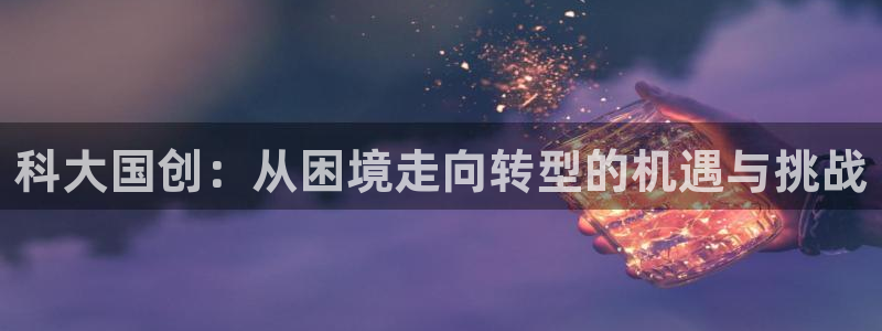 科大国创：从困境走向转型的机遇与挑战