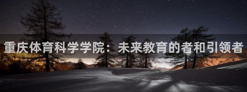 重庆体育科学学院：未来教育的者和引领者